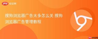 搜狗浏览器广告太多怎么关 搜狗浏览器广告管理教程