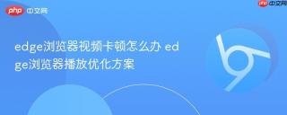 edge浏览器视频卡顿怎么办 edge浏览器播放优化方案