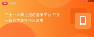 三支一扶网上报名登录平台 三支一扶官方政策信息发布