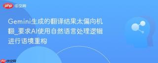 Gemini生成的翻译结果太偏向机翻_要求AI使用自然语言处理逻辑进行语境重构