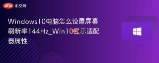 Windows10电脑怎么设置屏幕刷新率144Hz_Win10显示适配器属性