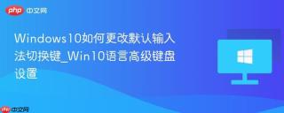 Windows10如何更改默认输入法切换键_Win10语言高级键盘设置