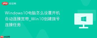 Windows10电脑怎么设置开机自动连接宽带_Win10创建拨号连接任务