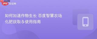 如何加速作物生长 百度智慧农场化肥获取与使用指南
