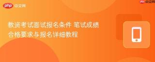 教资考试面试报名条件 笔试成绩合格要求与报名详细教程