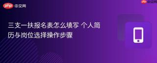 三支一扶报名表怎么填写 个人简历与岗位选择操作步骤