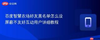 百度智慧农场好友黑名单怎么设 屏蔽不友好互动用户详细教程