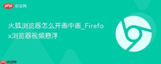 火狐浏览器怎么开画中画_Firefox浏览器视频悬浮