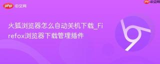 火狐浏览器怎么自动关机下载_Firefox浏览器下载管理插件