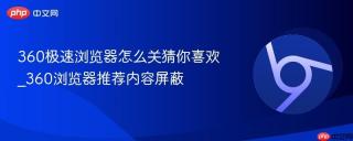 360极速浏览器怎么关猜你喜欢_360浏览器推荐内容屏蔽