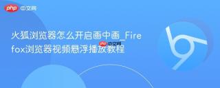 火狐浏览器怎么开启画中画_Firefox浏览器视频悬浮播放教程