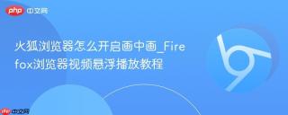 火狐浏览器怎么开启画中画_firefox浏览器视频悬浮播放教程