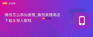 微信怎么添加表情_微信表情商店下载与导入教程
