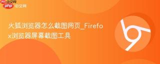 火狐浏览器怎么截图网页_Firefox浏览器屏幕截图工具