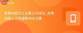 高德地图怎么设置公司地址_高德地图上下班通勤地址设置
