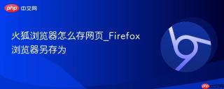火狐浏览器怎么存网页_Firefox浏览器另存为
