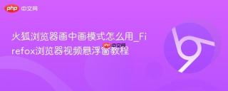 火狐浏览器画中画模式怎么用_Firefox浏览器视频悬浮窗教程