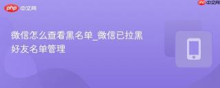 微信怎么查看黑名单_微信已拉黑好友名单管理