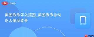 美图秀秀怎么抠图_美图秀秀自动抠人像换背景