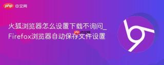 火狐浏览器怎么设置下载不询问_Firefox浏览器自动保存文件设置