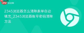 2345浏览器怎么清除表单自动填充_2345浏览器账号密码清除方法