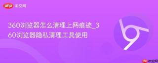 360浏览器怎么清理上网痕迹_360浏览器隐私清理工具使用