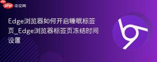 edge浏览器如何开启睡眠标签页_edge浏览器标签页冻结时间设置