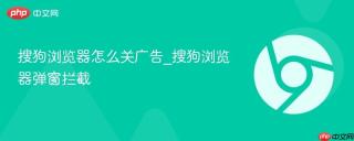 搜狗浏览器怎么关广告_搜狗浏览器弹窗拦截