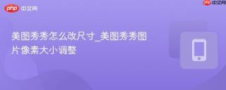 美图秀秀怎么改尺寸_美图秀秀图片像素大小调整