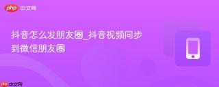 抖音怎么发朋友圈_抖音视频同步到微信朋友圈