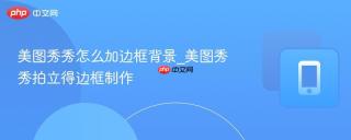 美图秀秀怎么加边框背景_美图秀秀拍立得边框制作