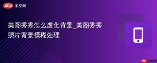 美图秀秀怎么虚化背景_美图秀秀照片背景模糊处理