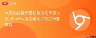 火狐浏览器弹窗拦截白名单怎么设_Firefox浏览器允许特定弹窗教程