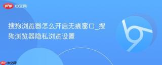 搜狗浏览器怎么开启无痕窗口_搜狗浏览器隐私浏览设置