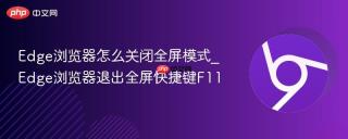 Edge浏览器怎么关闭全屏模式_Edge浏览器退出全屏快捷键F11