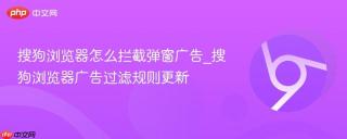 搜狗浏览器怎么拦截弹窗广告_搜狗浏览器广告过滤规则更新