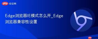 Edge浏览器IE模式怎么开_Edge浏览器兼容性设置
