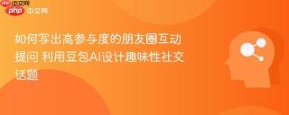 如何写出高参与度的朋友圈互动提问 利用豆包AI设计趣味性社交话题