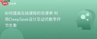 如何提高在线课程的完课率 利用DeepSeek设计互动式教学环节文案