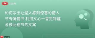 如何写出让爱人感到惊喜的情人节专属情书 利用文心一言定制蕴含彼此细节的文案
