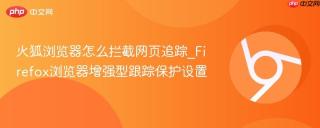 火狐浏览器怎么拦截网页追踪_Firefox浏览器增强型跟踪保护设置