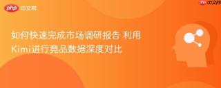 如何快速完成市场调研报告 利用Kimi进行竞品数据深度对比