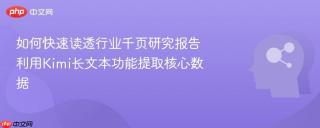 如何快速读透行业千页研究报告 利用Kimi长文本功能提取核心数据