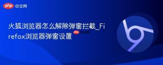 火狐浏览器怎么解除弹窗拦截_Firefox浏览器弹窗设置