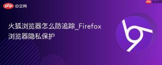 火狐浏览器怎么防追踪_Firefox浏览器隐私保护