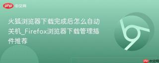 火狐浏览器下载完成后怎么自动关机_Firefox浏览器下载管理插件推荐
