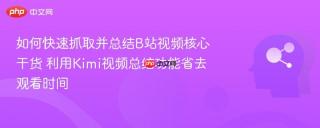 如何快速抓取并总结B站视频核心干货 利用Kimi视频总结功能省去观看时间