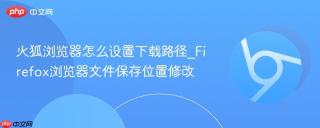 火狐浏览器怎么设置下载路径_Firefox浏览器文件保存位置修改