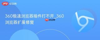 360极速浏览器插件打不开_360浏览器扩展修复