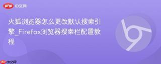 火狐浏览器怎么更改默认搜索引擎_Firefox浏览器搜索栏配置教程